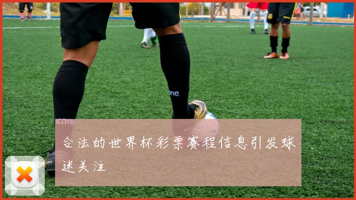 合法的世界杯彩票赛程信息引发球迷关注