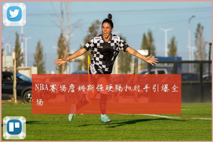 NBA赛场詹姆斯强硬隔扣对手引爆全场
