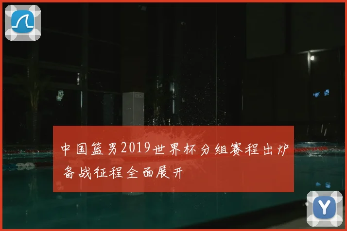 中国篮男2019世界杯分组赛程出炉 备战征程全面展开