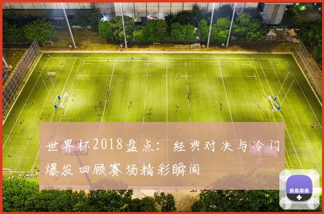 世界杯2018盘点:经典对决与冷门爆发回顾赛场精彩瞬间