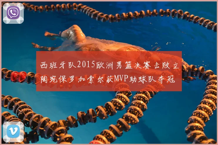西班牙队2015欧洲男篮决赛击败立陶宛保罗加索尔获MVP助球队夺冠