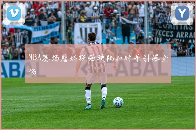 NBA赛场詹姆斯强硬隔扣对手引爆全场